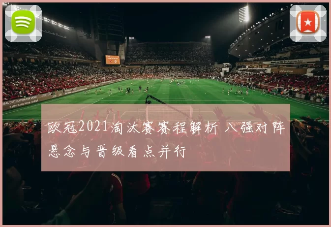 欧冠2021淘汰赛赛程解析 八强对阵悬念与晋级看点并行