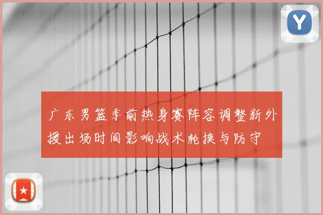 广东男篮季前热身赛阵容调整新外援出场时间影响战术轮换与防守