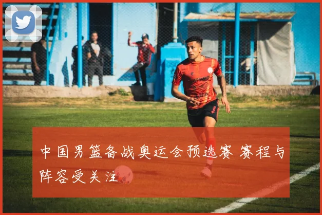 中国男篮备战奥运会预选赛 赛程与阵容受关注