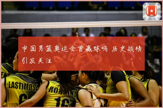 中国男篮奥运会曾赢球吗 历史战绩引发关注