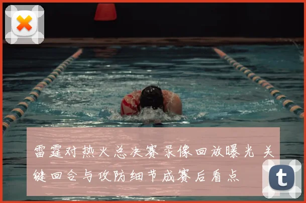 雷霆对热火总决赛录像回放曝光 关键回合与攻防细节成赛后看点
