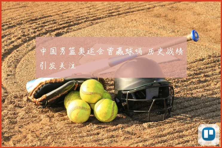 中国男篮奥运会曾赢球吗 历史战绩引发关注