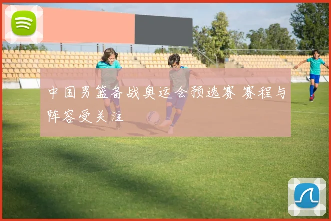 中国男篮备战奥运会预选赛 赛程与阵容受关注
