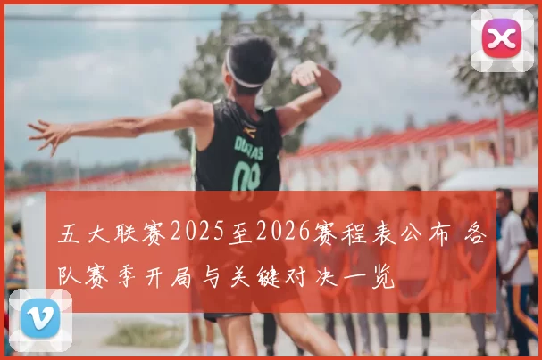 五大联赛2025至2026赛程表公布 各队赛季开局与关键对决一览