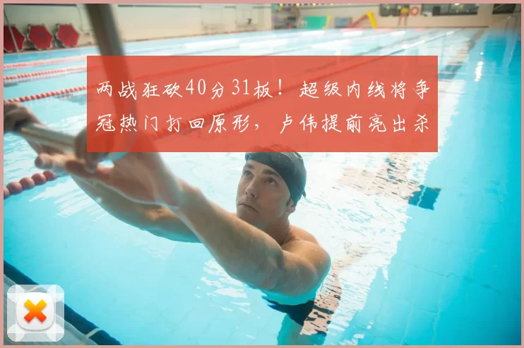 两战狂砍40分31板！超级内线将争冠热门打回原形，卢伟提前亮出杀手锏