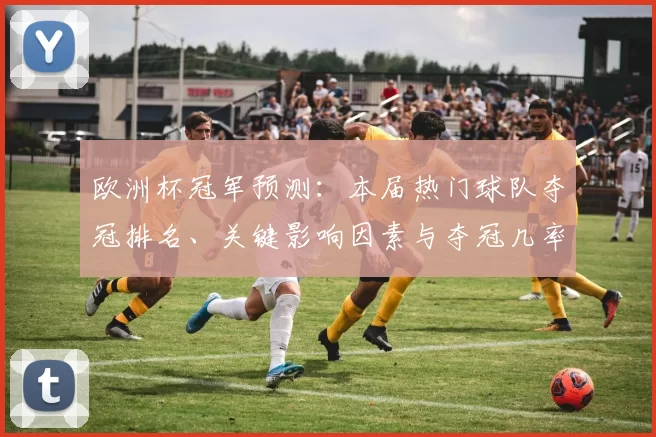 欧洲杯冠军预测：本届热门球队夺冠排名、关键影响因素与夺冠几率解析