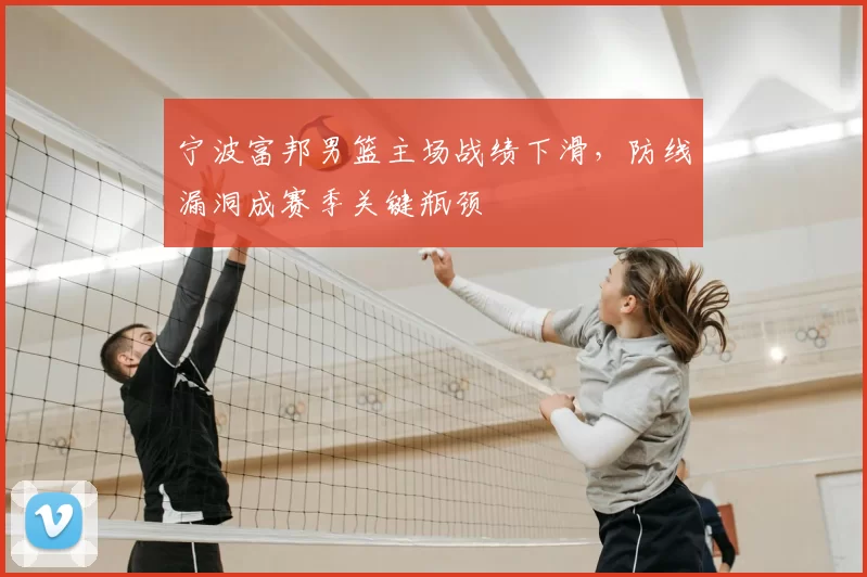 宁波富邦男篮主场战绩下滑，防线漏洞成赛季关键瓶颈