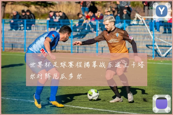 世界杯足球赛程揭幕战东道主卡塔尔对阵厄瓜多尔