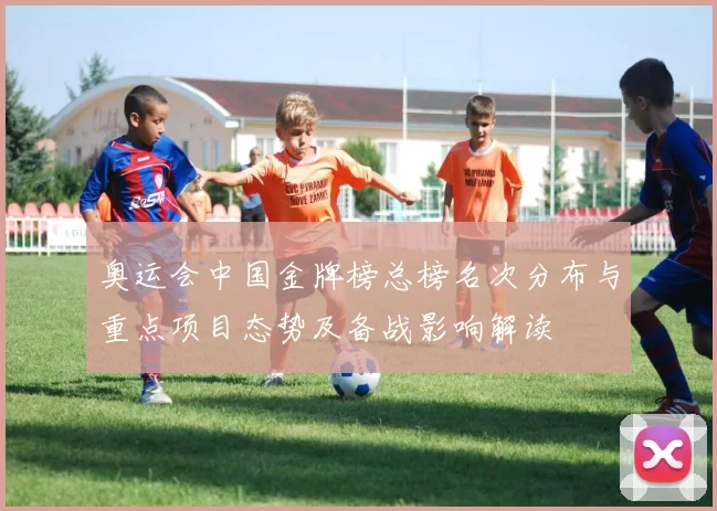 奥运会中国金牌榜总榜名次分布与重点项目态势及备战影响解读