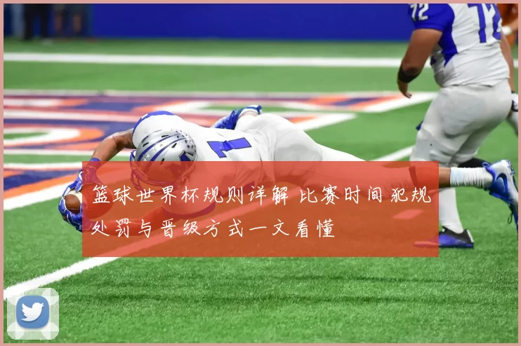 篮球世界杯规则详解 比赛时间犯规处罚与晋级方式一文看懂