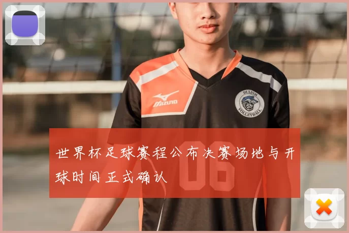 世界杯足球赛程公布决赛场地与开球时间正式确认