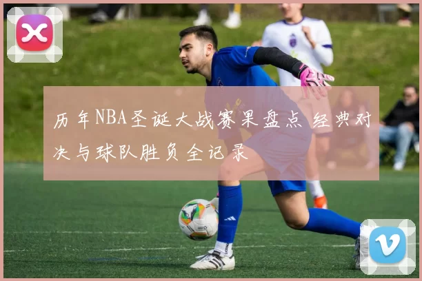 历年NBA圣诞大战赛果盘点 经典对决与球队胜负全记录