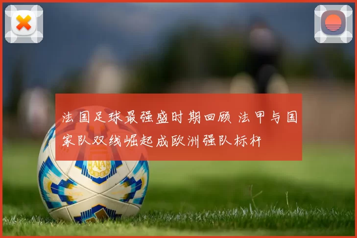 法国足球最强盛时期回顾 法甲与国家队双线崛起成欧洲强队标杆