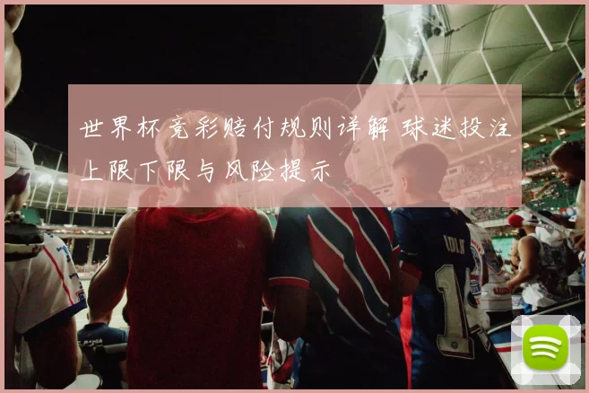世界杯竞彩赔付规则详解 球迷投注上限下限与风险提示