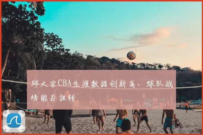 邱大宗CBA生涯数据创新高，球队战绩能否扭转