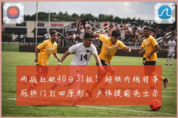 两战狂砍40分31板！超级内线将争冠热门打回原形，卢伟提前亮出杀手锏