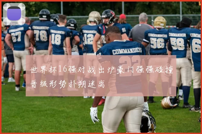 世界杯16强对战出炉豪门强强碰撞晋级形势扑朔迷离