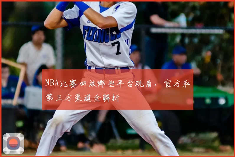NBA比赛回放哪些平台观看,官方和第三方渠道全解析