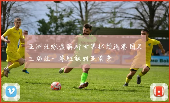 亚洲让球盘解析世界杯预选赛国足主场让一球胜叙利亚前景