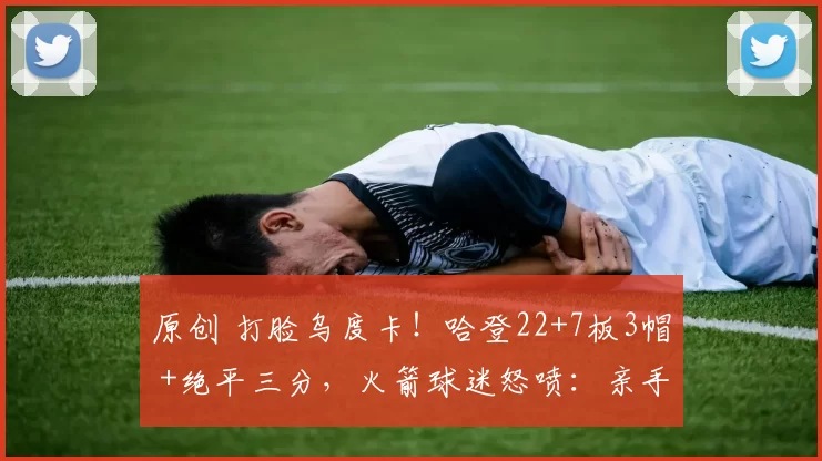 原创 打脸乌度卡!哈登22+7板3帽 +绝平三分,火箭球迷怒喷:亲手送走夺冠拼图