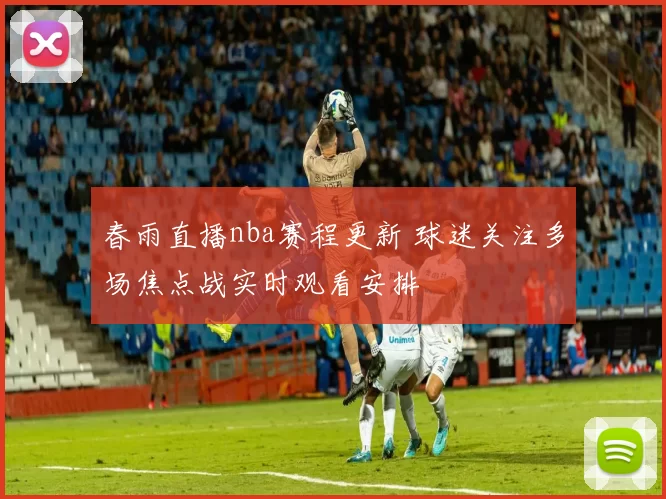 春雨直播nba赛程更新 球迷关注多场焦点战实时观看安排
