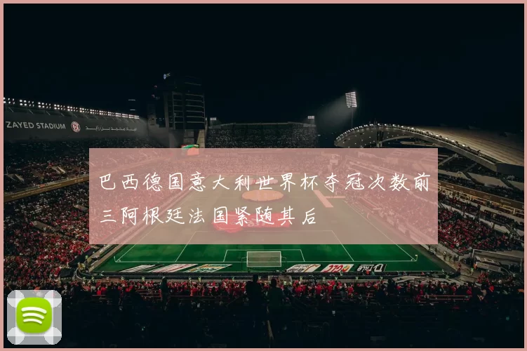 巴西德国意大利世界杯夺冠次数前三阿根廷法国紧随其后