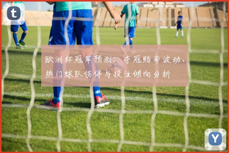 欧洲杯冠军预测：夺冠赔率波动、热门球队伤停与投注倾向分析