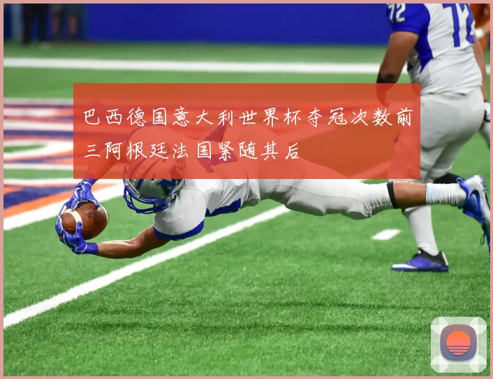 巴西德国意大利世界杯夺冠次数前三阿根廷法国紧随其后