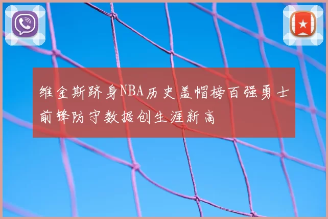 维金斯跻身NBA历史盖帽榜百强勇士前锋防守数据创生涯新高