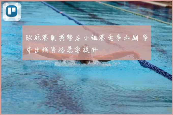 欧冠赛制调整后小组赛竞争加剧 争夺出线资格悬念提升