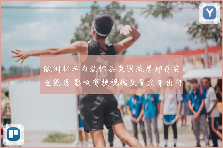 欧洲杯车内装饰品氛围浓厚却存安全隐患 影响驾驶视线交管发布出行建议