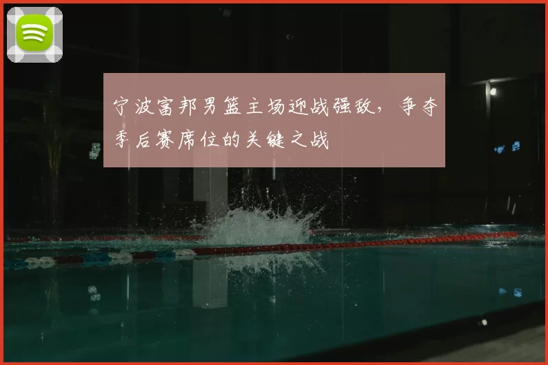宁波富邦男篮主场迎战强敌，争夺季后赛席位的关键之战