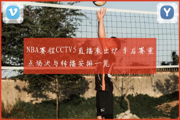 NBA赛程CCTV5直播表出炉 季后赛重点场次与转播安排一览