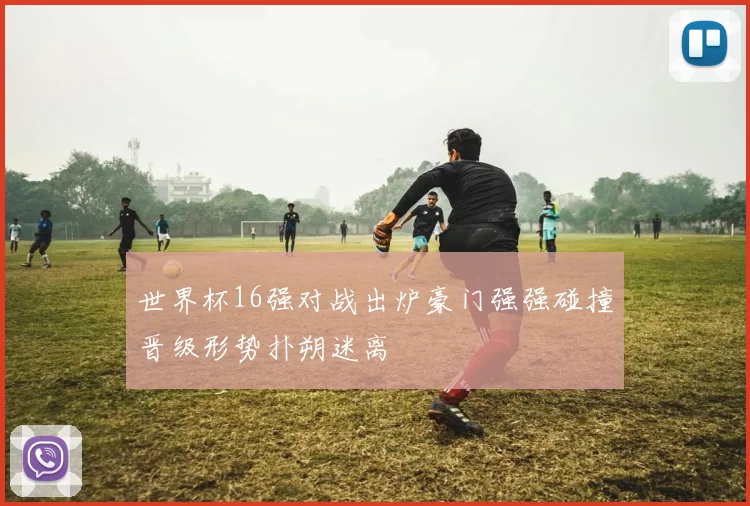世界杯16强对战出炉豪门强强碰撞晋级形势扑朔迷离