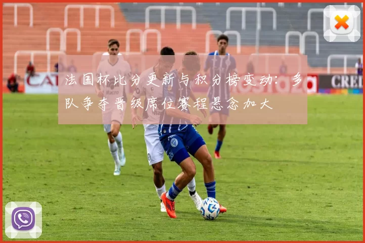 法国杯比分更新与积分榜变动：多队争夺晋级席位赛程悬念加大