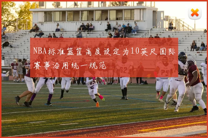 NBA标准篮筐高度设定为10英尺国际赛事沿用统一规范