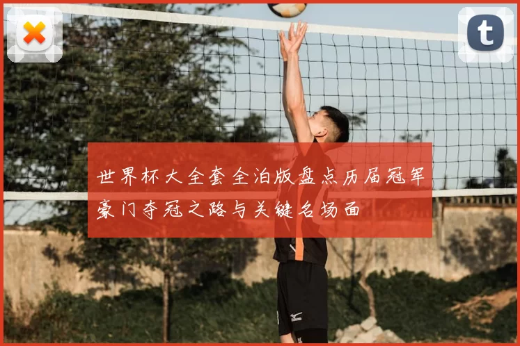 世界杯大全套全泊版盘点历届冠军豪门夺冠之路与关键名场面