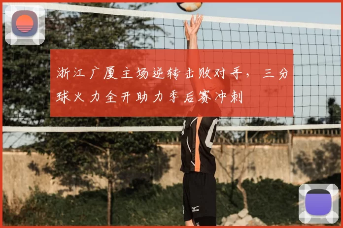 浙江广厦主场逆转击败对手，三分球火力全开助力季后赛冲刺