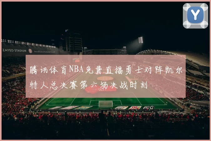 腾讯体育NBA免费直播勇士对阵凯尔特人总决赛第六场决战时刻