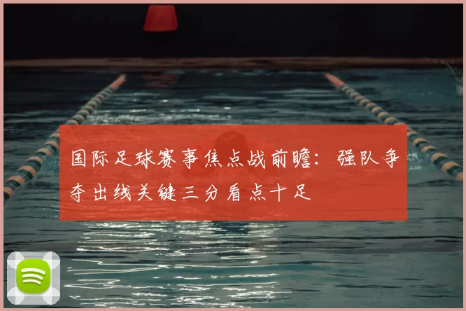 国际足球赛事焦点战前瞻：强队争夺出线关键三分看点十足