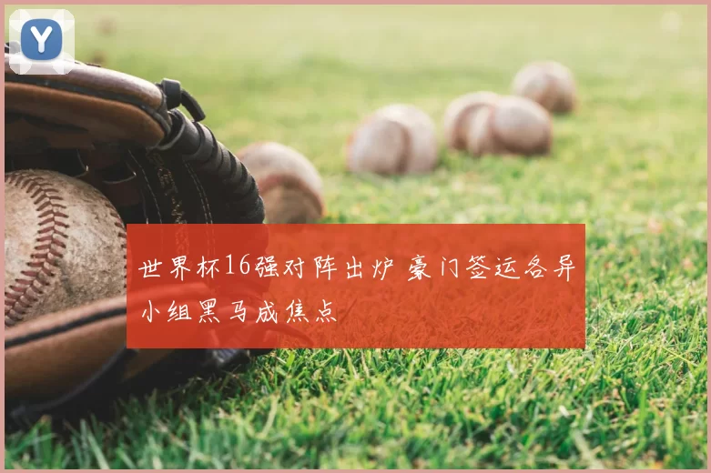 世界杯16强对阵出炉 豪门签运各异小组黑马成焦点