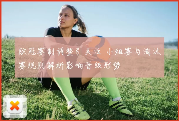 欧冠赛制调整引关注 小组赛与淘汰赛规则解析影响晋级形势