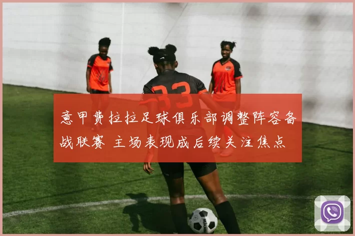 意甲费拉拉足球俱乐部调整阵容备战联赛 主场表现成后续关注焦点