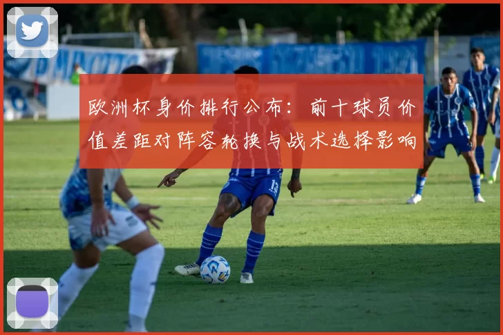 欧洲杯身价排行公布：前十球员价值差距对阵容轮换与战术选择影响
