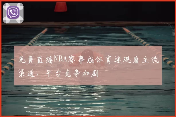 免费直播NBA赛事成体育迷观看主流渠道，平台竞争加剧