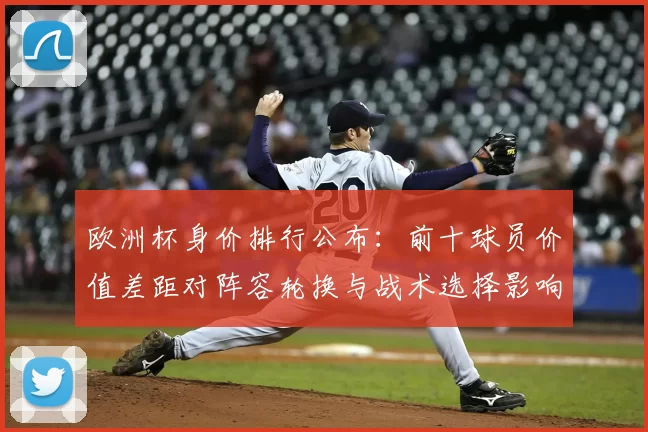 欧洲杯身价排行公布：前十球员价值差距对阵容轮换与战术选择影响