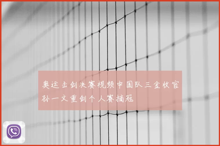 奥运击剑决赛视频中国队三金收官孙一文重剑个人赛摘冠