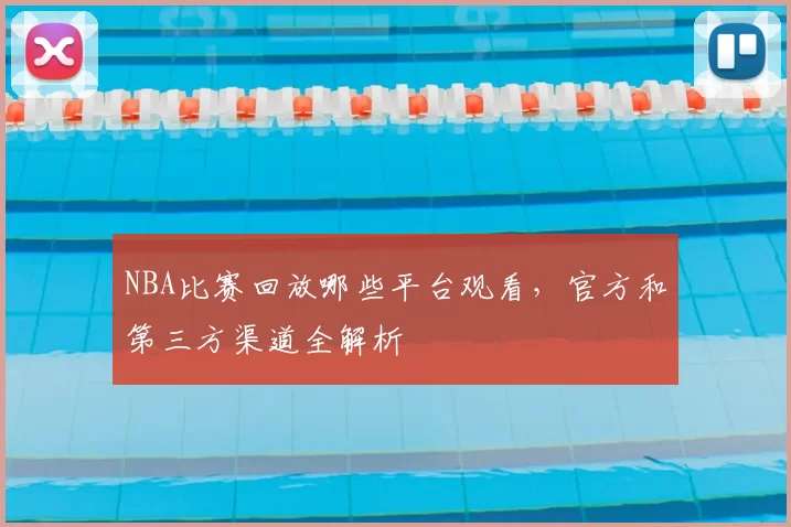 NBA比赛回放哪些平台观看，官方和第三方渠道全解析