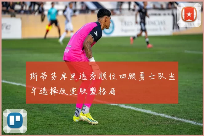 斯蒂芬库里选秀顺位回顾勇士队当年选择改变联盟格局