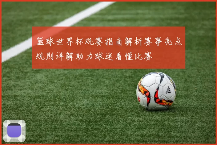 篮球世界杯观赛指南解析赛事亮点规则详解助力球迷看懂比赛